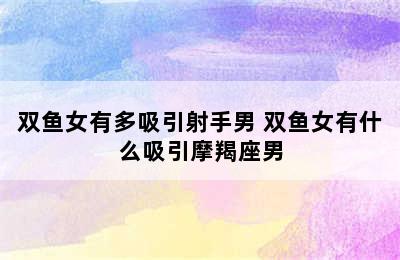 双鱼女有多吸引射手男 双鱼女有什么吸引摩羯座男